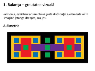 1. Balanţa – greutatea vizuală
-armonia, echilibrul ansamblului, justa distribuţie a elementelor în
imagine (stânga-dreapta, sus-jos)
A.Simetria
 