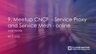 9. Meetup CNCF - Service Proxy
and Service Mesh - online
Juraj Hanták
20. 5. 2020
 