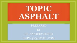 TOPIC
ASPHALT
PREPARED
BY
ER. SANJEEV SINGH
SNJV432@GMAIL.COM
 