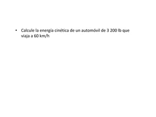 • Calcule la energía cinética de un automóvil de 3 200 lb que
viaja a 60 km/h
 