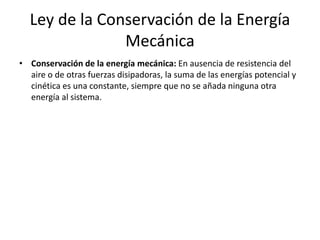 Ley de la Conservación de la Energía
Mecánica
• Conservación de la energía mecánica: En ausencia de resistencia del
aire o de otras fuerzas disipadoras, la suma de las energías potencial y
cinética es una constante, siempre que no se añada ninguna otra
energía al sistema.
 