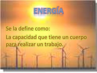 Se la define como:
La capacidad que tiene un cuerpo
para realizar un trabajo.
 