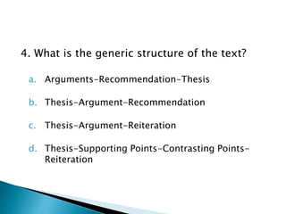 4. What is the generic structure of the text?
a. Arguments-Recommendation-Thesis
b. Thesis-Argument-Recommendation
c. Thesis-Argument-Reiteration
d. Thesis-Supporting Points-Contrasting Points-
Reiteration
 