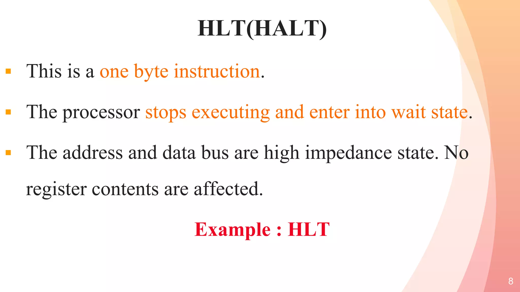 HLT(HALT)
 This is a one byte instruction.
 The processor stops executing and enter into wait state.
 The address and data bus are high impedance state. No
register contents are affected.
Example : HLT
8
 