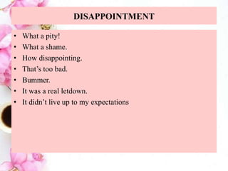 DISAPPOINTMENT
• What a pity!
• What a shame.
• How disappointing.
• That’s too bad.
• Bummer.
• It was a real letdown.
• It didn’t live up to my expectations
 