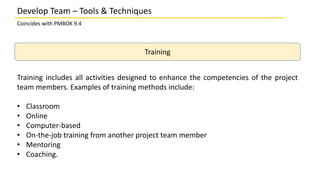 Develop Team – Tools & Techniques
Coincides with PMBOK 9.4
Training
Training includes all activities designed to enhance t...