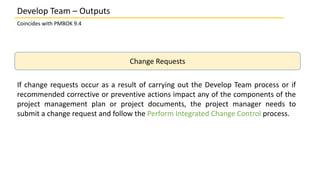 Coincides with PMBOK 9.4
Change Requests
If change requests occur as a result of carrying out the Develop Team process or ...