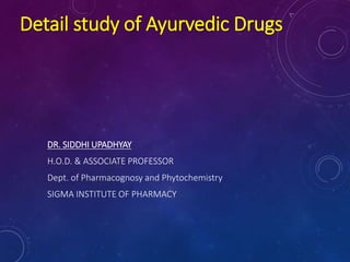 Detail study of Ayurvedic Drugs
DR. SIDDHI UPADHYAY
H.O.D. & ASSOCIATE PROFESSOR
Dept. of Pharmacognosy and Phytochemistry
SIGMA INSTITUTE OF PHARMACY
 