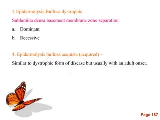 Page 187
4. Epidermolysis bullosa acquista (acquired) –
Similar to dystrophic form of disease but usually with an adult onset.
3. Epidermolysis Bullosa dystrophic
Sublamina densa basement membrane zone separation
a. Dominant
b. Recessive
 