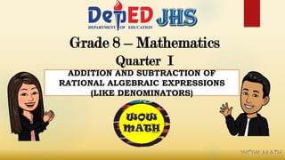 Grade 8 – Mathematics
Quarter I
ADDITION AND SUBTRACTION OF
RATIONAL ALGEBRAIC EXPRESSIONS
(LIKE DENOMINATORS)
 
