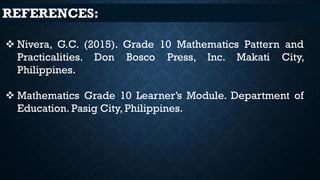 REFERENCES:
❖ Nivera, G.C. (2015). Grade 10 Mathematics Pattern and
Practicalities. Don Bosco Press, Inc. Makati City,
Philippines.
❖ Mathematics Grade 10 Learner’s Module. Department of
Education. Pasig City, Philippines.
 