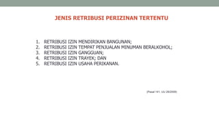 JENIS RETRIBUSI PERIZINAN TERTENTU
(Pasal 141, UU 28/2009)
1. RETRIBUSI IZIN MENDIRIKAN BANGUNAN;
2. RETRIBUSI IZIN TEMPAT PENJUALAN MINUMAN BERALKOHOL;
3. RETRIBUSI IZIN GANGGUAN;
4. RETRIBUSI IZIN TRAYEK; DAN
5. RETRIBUSI IZIN USAHA PERIKANAN.
 