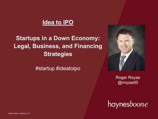 © 2020 Haynes and Boone, LLP
© 2020 Haynes and Boone, LLP
Idea to IPO
Startups in a Down Economy:
Legal, Business, and Financing
Strategies
#startup #ideatoipo
Roger Royse
@rroyse00
 