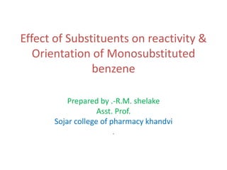Effect of Substituents on reactivity &
Orientation of Monosubstituted
benzene
Prepared by .-R.M. shelake
Asst. Prof.
Sojar college of pharmacy khandvi
.
 
