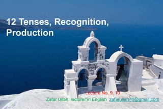 12 Tenses, Recognition,
Production
Lecture No. 9, 10
Zafar Ullah, lecturer in English zafarullah76@gmail.com
 