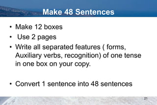 Make 48 Sentences
• Make 12 boxes
• Use 2 pages
• Write all separated features ( forms,
Auxiliary verbs, recognition) of one tense
in one box on your copy.
• Convert 1 sentence into 48 sentences
21
 