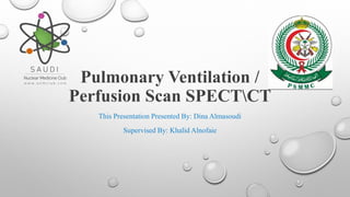 Pulmonary Ventilation /
Perfusion Scan SPECTCT
This Presentation Presented By: Dina Almasoudi
Supervised By: Khalid Alnofaie
 