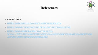 References
• PSMMC PACS
• HTTPS://MEDLINEPLUS.GOV/ENCY/ARTICLE/003828.HTM
• HTTPS://WWW.UCSFBENIOFFCHILDRENS.ORG/TESTS/003828.HTML
• HTTPS://WWW.INSIDERADIOLOGY.COM.AU/VQ-
SCAN/#:~:TEXT=THE%20BENEFITS%20OF%20A%20VQ%20SCAN%20ARE%3A,MIGHT%20H
AVE%20A%20PULMONARY%20EMBOLISM
 