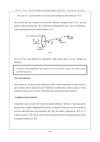 PHY 235 2ème partie : MAGNETOSTATIQUE, MAGNETODYNAMIQUE & INDUCTION (responsable UE : H. Cercellier) 
- et le signe de e , qui est positif si le sens du courant produit est celui choisi pour . 
On voit ainsi qu’à une variation positive du flux embrassé, correspond selon 3.5.2.a une fem 
négative, donc un courant dans qui produit un champ dont le flux s’oppose, en définitive, 
à cette augmentation du flux embrassé (figure 3.5.3.). 
3.5.3. 
La Loi de Lenz rend compte de ce phénomène (déjà contenu dans la Loi de Faraday) en 
énonçant : 
l’induction électromagnétique agit toujours en sens tel qu’elle s’oppose aux causes qui lui 
ont donné naissance. 
143 
3.5.4. Auto-induction 
Nous venons de voir qu’un circuit embrassant un flux variable produit par un autre circuit ou 
par un aimant, était le siège d’une fem d’induction. Ce phénomène s’observe encore si le flux 
variable est dû au circuit lui-même ! On dit alors qu’il se produit une auto-induction. 
- Coefficient d’auto-induction 
Considérons ainsi un circuit orienté de manière arbitraire, l’intensité I du courant qui le 
parcourt étant comptée, algébriquement, positive ou négative suivant que son sens coïncide ou 
non avec celui choisi pour cette orientation. Soit une surface s’appuyant sur , et 
l’unitaire normal à dont le sens est celui de progression d’un tire-bouchon tournant selon 
l’orientation arbitraire de . 
 
