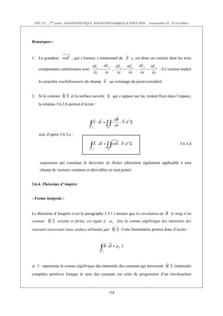 PHY 235 2ème partie : MAGNETOSTATIQUE, MAGNETODYNAMIQUE & INDUCTION (responsable UE : H. Cercellier) 
154 
Remarques : 
1. La grandeur , qui s’énonce « rotationnel de », est donc un vecteur dont les trois 
composantes cartésiennes sont , , . Ce vecteur traduit 
le caractère tourbillonnaire du champ au voisinage du point considéré. 
2. Si le contour et la surface ouverte qui s’appuie sur lui, restent fixes dans l’espace, 
la relation 3.6.3.b permet d’écrire : 
soit, d’après 3.6.3.c : 
3.6.3.d 
expression qui constitue le théorème de Stokes (théorème également applicable à tout 
champ de vecteurs continus et dérivables en tout point). 
3.6.4. Théorème d’Ampère 
- Forme intégrale : 
Le théorème d’Ampère (voir le paragraphe 3.3.1.) énonce que la circulation de le long d’un 
contour orienté et fermé, est égale à fois la somme algébrique des intensités des 
courants traversant toute surface délimitée par . Cette formulation permet donc d’écrire : 
si représente la somme algébrique des intensités des courants qui traversent (intensités 
comptées positives lorsque le sens des courants est celui de progression d’un tire-bouchon 
 