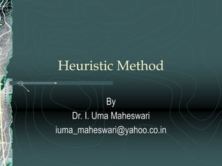 Heuristic Method
By
Dr. I. Uma Maheswari
iuma_maheswari@yahoo.co.in
 