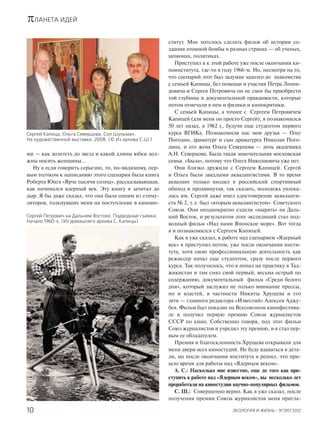 πЛАНЕТА ИДЕЙ
ЭКОЛОГИЯ И ЖИЗНЬ · 9(130)’201210
ми — как долететь до звезд и какой длины юбки дол-
жны носить женщины…
Ну а если говорить серьезно, то, по-видимому, пер-
вым толчком к написанию этого сценария была книга
Роберта Юнга «Ярче тысячи солнц», рассказывающая,
как начинался ядерный век. Эту книгу я зачитал до
дыр. Я бы даже сказал, что она была одним из стиму-
ляторов, толкнувших меня на поступление в киноин-
ститут. Мне хотелось сделать фильм об истории со-
здания атомной бомбы в разных странах — об ученых,
шпионах, политиках.
Приступил я к этой работе уже после окончания ки-
ноинститута, где-то в году 1966-м. Но, несмотря на то,
что сценарий этот был задуман задолго до знакомства
с семьей Капицы, без помощи и участия Петра Леони-
довича и Сергея Петровича он не смог бы приобрести
той глубины и документальной правдивости, которые
потом отмечали в нем и физики и кинокритики.
С семьей Капицы, а точнее с Сергеем Петровичем
Капицей (для меня он просто Сергей), я познакомился
50 лет назад, в 1962 г., будучи еще студентом первого
курса ВГИКа. Познакомили нас мои друзья — Олег
Погодин, драматург и сын драматурга Николая Пого-
дина, и его жена Ольга Северцова — дочь академика
А.Н. Северцова. Была такая замечательная московская
семья. «Была», потому что Олега Николаевича уже нет.
Они близко дружили с Сергеем Капицей. Сергей
и Ольга были заядлыми аквалангистами. В то время
акваланг только входил в российский спортивный
обиход и продвинутая, так сказать, молодежь увлека-
лась им. Сергей даже имел удостоверение акваланги-
ста № 2, т. е. был «вторым аквалангистом» Советского
Союза. Они неоднократно ездили «нырять» на Даль-
ний Восток, и результатом этих экспедиций стал под-
водный фильм «Над нами Японское море». Вот тогда
я и познакомился с Сергеем Капицей.
Как я уже сказал, к работе над сценарием «Ядерный
век» я приступил потом, уже после окончания инсти-
тута, хотя свою профессиональную деятельность как
режиссер начал еще студентом, сразу после первого
курса. Так получилось, что я попал на практику в Тад-
жикистан и там снял свой первый, весьма острый по
содержанию, документальный фильм «Среди белого
дня», который заслужил не только внимание прессы,
но и властей, в частности Никиты Хрущева и его
зятя — главного редактора «Известий» Алексея Аджу-
бея. Фильм был показан на Всесоюзном кинофестива-
ле и получил первую премию Союза журналистов
СССР по кино. Собственно говоря, под этот фильм
Союз журналистов и учредил эту премию, и я стал пер-
вым ее обладателем.
Премия и благосклонность Хрущева открывали для
меня двери всех киностудий. Не буду вдаваться в дета-
ли, но после окончания института я решил, что при-
шло время для работы над «Ядерным веком».
А. С.: Насколько мне известно, еще до того как при-
ступить к работе над «Ядерным веком», вы несколько лет
проработали на киностудии научно-популярных фильмов.
С. Ш.: Совершенно верно. Как я уже сказал, после
получения премии Союза журналистов меня пригла-
Сергей Капица, Ольга Северцова, Сол Шульман.
На художественной выставке. 2008. (© Из архива С.Ш.)
Сергей Петрович на Дальнем Востоке. Подводные съемки.
Начало 1960-х. (Из домашнего архива С. Капицы)
 