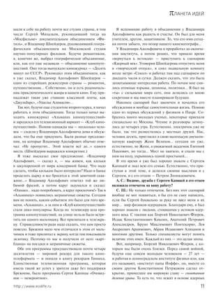 πЛАНЕТА ИДЕЙ
11http://www.ecolife.ru
шали к себе на работу почти все студии страны, в том
числе Сергей Михалков, руководивший тогда на
«Мосфильме» документальным объединением «Фи-
тиль», и Владимир Шнейдеров, руководивший геогра-
фическим объединением на Московской студии
научно-популярных фильмов. Будучи романтиком,
я, конечно же, выбрал географическое объединение,
или, как его еще называли — объединение кинопуте-
шествий. Оно тогда выпускало киножурнал — «Десять
минут по СССР». Руководил этим объединением, как
я уже сказал, Владимир Адольфович Шнейдеров —
один из старейших режиссеров страны — романтик,
путешественник… Собственно, он и есть родоначаль-
ник приключенческого жанра в нашем кино. Ему при-
надлежат такие уже ставшие классикой ленты, как
«Джульбарс», «Ущелье Аламасов»…
Так вот, будучи еще студентом второго курса, я начал
работать в этом объединении. Тогда только начал вы-
ходить киножурнал «Альманах кинопутешествий»
и зародился его телевизионный вариант — «Клуб кино-
путешествий». Помню однажды мы — несколько чело-
век — сидели у Владимира Адольфовича дома и обсуж-
дали, что бы еще придумать. Были разные предложе-
ния, на которые Владимир Адольфович обычно отве-
чал: «Не пропустят… Этой власти всё до…» одного
места. (Шнейдеров выражался конкретнее.)
Я тоже высказал свое предложение. «Владимир
Адольфович, — сказал я, — мы живем, как кильки
в закупоренной от мира консервной банке. Что надо
сделать, чтобы килькам было интересно? Надо в банке
проделать дырку и все бросятся к этой замочной сква-
жине…» Владимир Адольфович ответил той же лю-
бимой фразой, а потом вдруг задумался и сказал:
«Однако… надо попробовать, а вдруг проскочим!» Так в
«Альманахе» появились заграничные сюжеты. Сегодня
вам не понять, каким событием это было для того вре-
мени. «Альманах», а за ним и «Клуб кинопутешествий»
стали дико популярны. Когда по телевизору шла про-
грамма кинопутешествий, на улице нельзя было встре-
тить ни одного мальчишку. Все прилипали к телеэкра-
ну. Справедливости ради надо сказать, что нам просто
повезло. Брежнев мало чем отличался в этом от маль-
чишек и тоже прилипал к экрану, когда там показывали
экзотику. Поэтому-то мы и получили от него «карт-
бланш» на поездки и заграничные сюжеты.
Обе эти программы просуществовали почти четыре
десятилетия — мировой рекорд для такого кино-
телеформата — и попали в книгу рекордов Гиннеса.
Единственная телевизионная программа, которая
имела такой же успех у зрителя даже без поддержки
Брежнева, была программа Сергея Капицы «Очевид-
ное — невероятное».
Я вспоминаю работу в объединении у Владимира
Адольфовича как радость и счастье. Он был для меня
учителем, другом, защитником. То, что его имя сегод-
ня почти забыто, это позор нашего кинематографа…
У Владимира Адольфовича я проработал до оконча-
ния института, а потом решил, что пришло время
«вернуться к истокам» — приступить к сценарию
«Ядерный век». Уговорив Шнейдерова отпустить меня
в «творческий отпуск», я снял подвальную комнату
возле метро «Сокол» и работал там над сценарием по
двадцать часов в сутки. Должен сказать, что это была
захватывающе интересная работа. По ночам мне сни-
лись атомные взрывы, шпионы, политики… Я был на
«ты» с сильными мира сего, они делились со мною
секретами и мы вместе планировали будущее.
Наконец сценарий был закончен и начались его
обсуждения и вообще самостоятельная жизнь. Помню
одно из первых обсуждений у физиков в Пахре. Со-
бралось много молодых ученых, некоторые приехали
специально из Москвы. Чтение и разговоры затяну-
лись до четырех утра. Естественно, электричек уже не
было, так что разместились у местных друзей. Нас,
человек десять, пригласил в свою маленькую двухком-
натную квартиру Женя Велихов… сегодня он уже,
естественно, не Женя, а уважаемый академик Евгений
Павлович, но тогда… Мест не хватило, и спали мы с
ним на полу, укрывшись одной простыней…
В это время я уже был хорошо знаком с Сергеем
Капицей и знал всю его семью. Естественно, что при-
ступая к этой теме, я делился своими мыслями и с
Сергеем, и с его отцом — Петром Леонидовичем.
А. С.: Видимо, дружба с Сергеем Капицей и его отцом
наложила отпечаток на вашу работу?
С. Ш.: Не только отпечаток. Без них этот сценарий
вообще не мог появиться, я бы его не смог написать,
если бы Сергей буквально за руку не ввел меня в их
мир… мир физиков-ядерщиков. Благодаря ему, я был
хорошо знаком с людьми, стоявшими у истоков ядер-
ного века. С такими как Георгий Николаевич Флеров,
Исаак Константинович Кикоин, Анатолий Петрович
Александров, Бруно Максимович Понтекорво, Лев
Андреевич Арцимович, Абрам Исаакович Алиханов и
многими другими. Только специалисты могут понять
величие этих имен. Каждый из них — это целая эпоха.
Вот, например, Георгий Николаевич Флеров, с ко-
торым мы были очень близки. Перед самой войной,
будучи еще совсем молодым человеком — 27 лет —
и работая в ленинградском институте физики или, как
его называют, «институт папы Иоффе», он, вместе со
своим другом Константином Петржаком сделал от-
крытие, принесшее им мировую славу — спонтанное
деление урана. То есть то, что лежит в основе ядерных
 