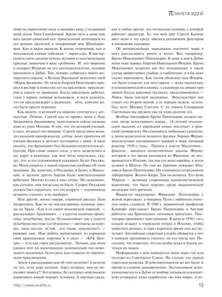 πЛАНЕТА ИДЕЙ
13http://www.ecolife.ru
тями по паркетному полу и вызывал ужас у тогдашней
моей жены Тани Самойловой. Кроме него в доме еще
жил дикий сиамский кот, привезенный детенышем из
его родных джунглей и подаренный мне Шнейдеро-
вым. Кот и варан воевали. К моему огорчению, кот и
московский климат победили — варан сдох. В мастер-
ской из него сделали чучело, вставив в глаза маленькие
красные лампочки в виде «рубинов». И это творение
я подарил Флерову на его шестидесятилетие, которое
проходило в Дубне. Там, помню, собралось много ин-
тересного народа, а Володя Высоцкий исполнил свой
«Марш физиков». От чучела Георгий Николаевич при-
шел в восторг и поместил его на циклотрон, присоеди-
нив к каким-то проводам. Когда циклотрон работал,
глаза у варана зловеще вспыхивали, и всем казалось,
что он предупреждает о радиации, хотя, конечно же,
это была просто игрушка.
Как видите, и великий ум нередко сочетается с дет-
скостью. Помню, Сергей как-то привел меня к Льву
Андреевичу Арцимовичу, чьим именем сейчас названа
одна из улиц Москвы. О том, что это великий ученый,
я знал, но видел его впервые. Сергей представил меня:
это молодой кинорежиссер, сейчас занят проектом об
ученых-физиках и мечтает поговорить с вами. А надо
сказать, что Арцимович был большим почитателем ис-
кусства. При слове «кино» глаза у него засветились и
он, вдруг и невпопад, как мне тогда показалось, ска-
зал, что за его племянницей ухаживает Булат Окуджа-
ва. Меня удивило, с какой гордостью сообщил об этом
академик. Да, конечно, и Окуджава, и Галич, и Высоц-
кий, и десяток других бардов были замечательными
ребятами. Многих из них я знал лично. Но «идолами»,
как сегодня, они тогда еще не были. Скорее Окуджава
должен был гордиться, что его подруга — племянница
великого ученого, а не наоборот.
Или другой, мягко говоря, странный рассказ Льва
Андреевича. Как-то он инспектировал атомные заво-
ды на Урале. «Еду я со своей московской охраной, —
рассказывает Арцимович, — а кругом колючая прово-
лока, шлагбаумы, посты. Останавливают нас у одного
шлагбаума местные кэгэбэшники — автоматы на пере-
вес, лица наглые. «Стой… кто такие, документы?» —
рявкают они. Мои ребята выхватывают из карманов
свои краснокожие корочки и в окно — «КГБ Цен-
тра» — и те как горох рассыпаются… Помню, как меня
удивил этот по-мальчишески залихватский тон немо-
лодого академика, будто речь шла о каком-то героиче-
ском приключении…
Зачем я рассказываю вам об этих мелочах? А мелочи
ли это, если даже сегодня, через полвека, они не по-
кидают память?! Это штрихи, без которых невозможно
нарисовать живой портрет человека. А научная среда,
как и любая другая, это гигантская палитра, с которой
работает драматург. То, что мой друг Сергей Капица
ввел меня в эту среду, явилось решающим фактором
в написании сценария.
Об интереснейших персонажах научного мира я
могу рассказывать много и долго. Вот, например,
Бруно Максимович Понтекорво. К нему в дом в Дубне
меня тоже привел Георгий Николаевич Флеров. Бруно
Максимович встретил нас без положенных в таком
случае приветливых улыбок, а озабоченно, и я бы даже
сказал мрачновато. Как потом объяснил мне Флеров,
это было сложное для него время — жена находилась
в психиатрической клинике, а сидевшая на диване при
нашей беседа красивая грузинка, представившаяся —
Родам, была пассией академика. Впоследствии она
станет его второй женой, а ее первым мужем, кстати,
был поэт Михаил Светлов. С их сыном Сандриком
Светловым мы дружим уже не один десяток лет.
Вообще биографию Бруно Понтекорво должен пи-
сать автор детективного жанра... 18-летний итальян-
ский мальчик из еврейской семьи поступает в рим-
ский университет. Он становится любимым студентом,
а затем ассистентом великого физика Энрико Ферми,
впоследствии построившего первый в мире атомный
реактор. 1930-е годы… Приход к власти Муссолини…
фашизм… вводятся антисемитские законы. Ферми,
который в это время находился во Франции, не воз-
вращается в Италию, так как его жена еврейка, а затем
уезжает в Штаты. По той же причине покидает Ита-
лию и Бруно Понтекорво. Он становится сотрудником
лаборатории Жолио-Кюри. Там он женится. Его жена
Марина — активная сторонница коммунистической
идеологии, что было нередко среди академической
молодежи того времени.
Фашисты оккупируют Францию. Понтекорво с
женой переезжает в Америку. Пути с любимым учите-
лем опять сходятся. В 1948 г. знаменитый профессор
Кокрофт приглашает Бруно Понтекорво в Англию
работать над Британским «атомным проектом». Пон-
текорво принимает приглашение. В августе 1950 г. он с
семьей уезжает в очередной отпуск в Италию, чтобы
навестить родных, и через короткое время они все ис-
чезают. Английская секретная служба сбивается с ног
в поисках пропавшего ученого, но его нигде нет. По-
следнее, что известно, что он якобы уехал в Альпы ка-
таться на лыжах.
Информация о нем появляется лишь через год или
полтора из Советского Союза. По слухам, его украла
советская разведка. В действительности же все было и
проще и сложнее одновременно. Экспансивная жена-
коммунистка (а в Дубне ее вообще называли психопат-
кой) уговорила мужа поработать «во имя мира», и пе-
 