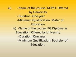 iii) - Name of the course: M.Phil. Offered
by University
- Duration: One year
-Minimum Qualification: Mater of
Education
iv) -Name of the course: PG.Diploma in
Education. Offered by University
- Duration: One year
-Minimum Qualification: Bachelor of
Education.
 