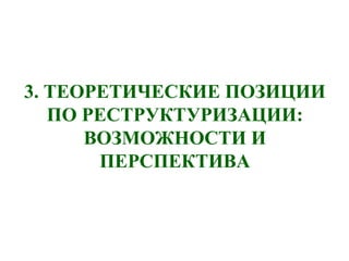 3. ТЕОРЕТИЧЕСКИЕ ПОЗИЦИИ
ПО РЕСТРУКТУРИЗАЦИИ:
ВОЗМОЖНОСТИ И
ПЕРСПЕКТИВА
 