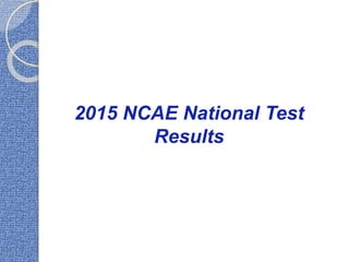 2015 NCAE National Test
Results
 