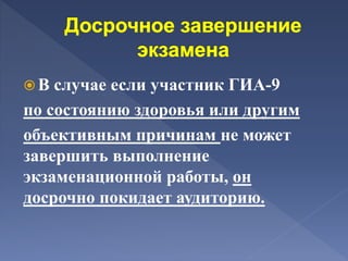  В случае если участник ГИА-9
по состоянию здоровья или другим
объективным причинам не может
завершить выполнение
экзаменационной работы, он
досрочно покидает аудиторию.
 