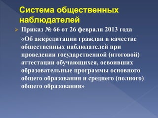  Приказ № 66 от 26 февраля 2013 года
«Об аккредитации граждан в качестве
общественных наблюдателей при
проведении государственной (итоговой)
аттестации обучающихся, освоивших
образовательные программы основного
общего образования и среднего (полного)
общего образования»
 