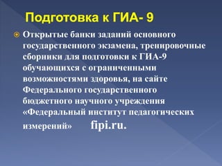  Открытые банки заданий основного
государственного экзамена, тренировочные
сборники для подготовки к ГИА-9
обучающихся с ограниченными
возможностями здоровья, на сайте
Федерального государственного
бюджетного научного учреждения
«Федеральный институт педагогических
измерений» fipi.ru.
 