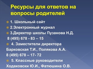  1. Школьный сайт
 2.Электронный журнал
 3.Директор школы Пузанова Н.Д.
8 (495) 678 - 83 – 15
 4. Заместители директора
Барковская Т.И., Полякова А.А.
8 (495) 678 – 17- 72
 5. Классные руководители
Ходаковски Ю.И., Фатюшина О.В.
 