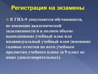  К ГИА-9 допускаются обучающиеся,
не имеющие академической
задолженности и в полном объеме
выполнившие учебный план или
индивидуальный учебный план (имеющие
годовые отметки по всем учебным
предметам учебного плана за 9 класс не
ниже удовлетворительных).
 
