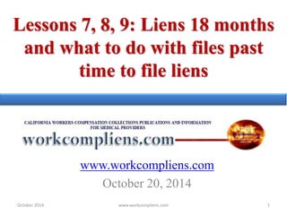 Lessons 7, 8, 9: Liens 18 months
and what to do with files past
time to file liens
www.workcompliens.com
October 20, 2014
October 2014 www.workcompliens.com 1
 