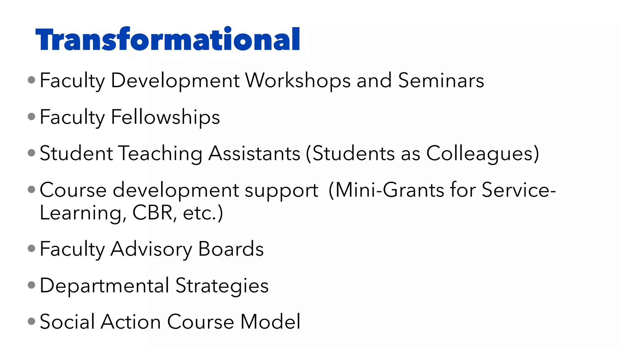 •Faculty Development Workshops and Seminars
•Faculty Fellowships
•Student Teaching Assistants (Students as Colleagues)
•Course development support (Mini-Grants for Service-
Learning, CBR, etc.)
•Faculty Advisory Boards
•Departmental Strategies
•Social Action Course Model
Transformational
 