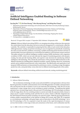 applied
sciences
Article
Artificial Intelligence Enabled Routing in Software
Defined Networking
Yan-Jing Wu 1,* , Po-Chun Hwang 2, Wen-Shyang Hwang 2 and Ming-Hua Cheng 3
1 Department of Information Technology and Communication, Shih Chien University, Kaohsiung Campus,
Kaohsiung 845, Taiwan
2 Department of Electrical Engineering, National Kaohsiung University of Science and Technology,
Jiangong Campus, Kaohsiung 807, Taiwan; 1103104147@gm.kuas.edu.tw (P.-C.H.);
wshwang@nkust.edu.tw (W.-S.H.)
3 Department of Digital Media Design, Tzu-Hui Institute of Technology, Pingtung 926, Taiwan;
cmha6777@mail.tzuhui.edu.tw
* Correspondence: yanjing@g2.usc.edu.tw
Received: 25 August 2020; Accepted: 17 September 2020; Published: 20 September 2020


Abstract: Software defined networking (SDN) is an emerging networking architecture that separates
the control plane from the data plane and moves network management to a central point, called the
controller. The controller is responsible for preparing the flow tables of each switch in the data plane.
Although dynamic routing can perform rerouting in case of congestion by periodically monitoring
the status of each data flow, problems concerning a suitable monitoring period duration and lack of
learning ability from past experiences to avoid similar but ineffective route decisions remain unsolved.
This paper presents an artificial intelligence enabled routing (AIER) mechanism with congestion
avoidance in SDN, which can not only alleviate the impact of monitoring periods with dynamic
routing, but also provide learning ability and superior route decisions by introducing artificial
intelligence (AI) technology. We evaluate the performance of the proposed AIER mechanism on the
Mininet simulator by installing three additional modules, namely, topology discovery, monitoring
period, and an artificial neural network, in the control plane. The effectiveness and superiority of our
proposed AIER mechanism are demonstrated by performance metrics, including average throughput,
packet loss ratio, and packet delay versus data rate for different monitoring periods in the system.
Keywords: software defined networking; artificial neural network; routing; monitoring period
1. Introduction
1.1. Software-Defined Networking
The revolutionary technology of radio access network (RAN) in each generation is obvious from
the first generation of mobile communications (1G) to the fifth generation of mobile communications
(5G) and beyond, but the revolution is not in core network (CN) technology. Only the 3G era has
experienced a major change from circuit switching to packet switching. Considering that global
operators have invested huge funds in the previous CN technology, the CN technology revolution
at the 3G stage allows the two switching modes to coexist and make the operators freely choose to
adopt circuit or packet switching mode until the 4G era comes, which is officially integrated into
the all-IP (Internet Protocol) packet switching core network system. With the growing demands for
wireless mobile communications in the Internet of things (IoT) society after 2020, 5G is regarded
as a revolutionary technology with great hopes and an innovation in the RAN technology. As to
the CN technology in 5G, it is expected to meet the needs of the rapid development of various
services that include a wide range of data and connections in the future, and to ultimately meet the
Appl. Sci. 2020, 10, 6564; doi:10.3390/app10186564 www.mdpi.com/journal/applsci
 