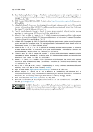 Appl. Sci. 2020, 10, 6564 16 of 16
29. Kao, M.; Huang, B.; Kao, S.; Tseng, H. An effective routing mechanism for link congestion avoidance in
software-defined networking. In Proceedings of the International Computer Symposium, Chiayi, Taiwan,
15–17 December 2016.
30. IEEE Standard 802.1AB-2009 (Cor2 2015). Available online: https://standards.ieee.org/standard/ (accessed on
28 June 2020).
31. Akin, E.; Korkmaz, T. Comparison of routing algorithms with static and dynamic link cost in SDN-extended
version. In Proceedings of the 16th IEEE Annual Consumer Communications  Networking Conference,
Las Vegas, NV, USA, 11–14 January 2019; pp. 1–8.
32. Yao, H.; Mai, T.; Jiang, C.; Kuang, L.; Guo, S. AI routers  network mind: A hybrid machine learning
paradigm for packet routing. IEEE Comput. Intell. Mag. 2019, 14, 21–30.
33. Chen, Z.; Chen, M.; Zhu, Y.; Huang, H.; Ai, C. A high-throughput routing protocol for wireless sensor
networks. In Proceedings of the 4th IEEE International Conference on Information Science and Technology,
Shenzhen, China, 26–28 April 2014; pp. 710–713.
34. Ai-Zubi, R.T.; Abedsalam, N.; Atieh, A.; Darabkh, K.A. Lifetime-improvement routing protocol for wireless
sensor networks. In Proceedings of the 15th International Multi-Conference on Systems, Signals  Devices,
Hammamet, Tunisia, 19–22 March 2018; pp. 683–687.
35. Zhang, F.; Yin, Z.; Gu, A.; Li, Y.; Liu, H. Research on simulation of cluster routing protocol for industrial
wireless sensor networks. In Proceedings of the IEEE 4th International Conference on Computer and
Communications, Chengdu, China, 7–10 December 2018; pp. 265–269.
36. Sendra, S.; Rego, A.; Lloret, J.; Jimenez, J.M.; Romero, O. Including artificial intelligence in a routing protocol
using software defined networks. In Proceedings of the IEEE International Conference on Communications
Workshops, Paris, France, 21–25 May 2017; pp. 670–674.
37. Pasca, S.T.V.; Kodali, S.S.P.; Kataoka, K. AMPS: Application aware multipath flow routing using machine
learning in SDN. In Proceedings of the 23rd National Conference on Communications, Chennai, India,
2–4 March 2017; pp. 1–6.
38. Fu, Q.; Sun, E.; Meng, K.; Li, M.; Zhang, Y. Deep Q-learning for routing schemes in SDN-based data center
networks. IEEE Access 2020, 8, 103491–103499. [CrossRef]
39. Ryu. Available online: https://github.com/faucetsdn/ryu/ (accessed on 30 April 2020).
40. Khan, S.; Bagiwa, M.A.; Wahab, A.W.A.; Gani, A.; Abdelaziz, A. Understanding link fabrication attack in
software defined network using formal methods. In Proceedings of the IEEE International Conference on
Informatics, IoT, and Enabling Technologies, Doha, Qatar, 2–5 February 2020; pp. 555–562.
41. Iperf. Available online: https://iperf.fr/ (accessed on 8 May 2020).
42. Hinton, G.; Salakhutdinov, R. Reducing the dimensionality of data with neural networks. Science 2006, 313,
504–507. [CrossRef] [PubMed]
© 2020 by the authors. Licensee MDPI, Basel, Switzerland. This article is an open access
article distributed under the terms and conditions of the Creative Commons Attribution
(CC BY) license (http://creativecommons.org/licenses/by/4.0/).
 