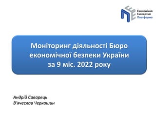 Моніторинг діяльності Бюро
економічної безпеки України
за 9 міс. 2022 року
Андрій Саварець
В’ячеслав Черкашин
 