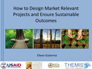 How to Design Market Relevant
Projects and Ensure Sustainable
Outcomes
Eileen Gutierrez
 