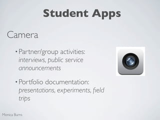 Student Apps
  Camera
       • Partner/group    activities:
         interviews, public service
         announcements
       • Portfolio documentation:
         presentations, experiments, ﬁeld
         trips

Monica Burns
 