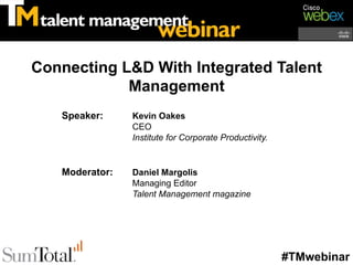 Connecting L&D With Integrated Talent
            Management
   Speaker:     Kevin Oakes
                CEO
                Institute for Corporate Productivity.


   Moderator:   Daniel Margolis
                Managing Editor
                Talent Management magazine




                                                        #TMwebinar
 