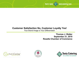 Customer Satisfaction No, Customer Loyalty Yes! Your Brand Image is Your Differentiator Thomas J. Walter September 21, 2010 Roselle Chamber of Commerce 