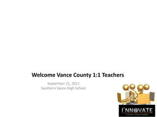 Welcome Vance County 1:1 Teachers September 21, 2011 Southern Vance High School 