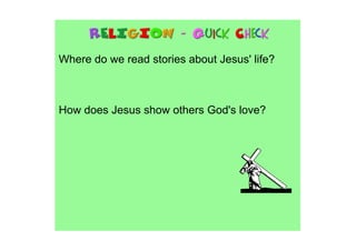 Where do we read stories about Jesus' life?



How does Jesus show others God's love?
 
