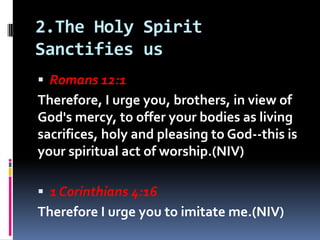 2.The Holy Spirit
Sanctifies us
 Romans 12:1
Therefore, I urge you, brothers, in view of
God's mercy, to offer your bodie...