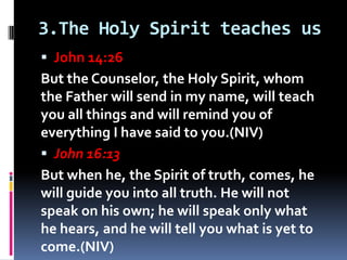 3.The Holy Spirit teaches us
 John 14:26
But the Counselor, the Holy Spirit, whom
the Father will send in my name, will t...