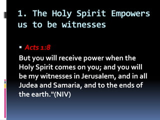 1. The Holy Spirit Empowers
us to be witnesses
 Acts 1:8
But you will receive power when the
Holy Spirit comes on you; an...